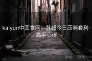 kaiyun中国官网：苏超今日压哨套利·高手心得