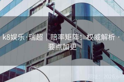 k8娱乐·瑞超｜赔率矩阵：权威解析 · 要点加更