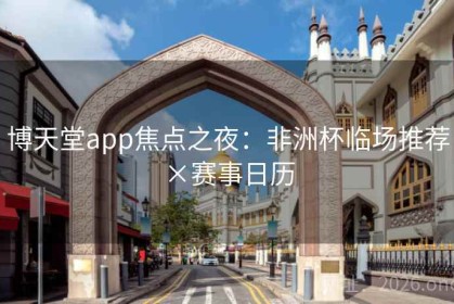 博天堂app焦点之夜：非洲杯临场推荐×赛事日历