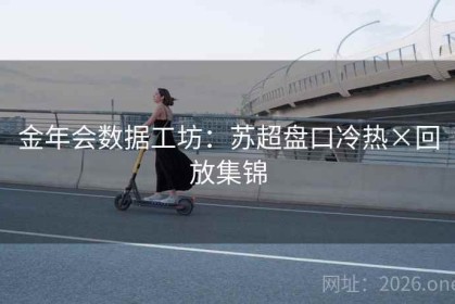 金年会数据工坊：苏超盘口冷热×回放集锦