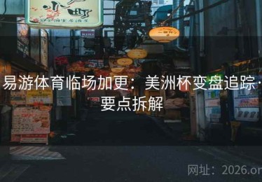 易游体育临场加更：美洲杯变盘追踪·要点拆解