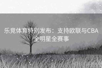 乐竞体育特别发布：支持欧联与CBA全明星全赛事