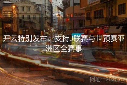 开云特别发布：支持J联赛与世预赛亚洲区全赛事