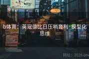 b体育：英冠德比日压哨套利·模型化思维