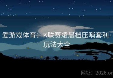 爱游戏体育：K联赛凌晨档压哨套利·玩法大全