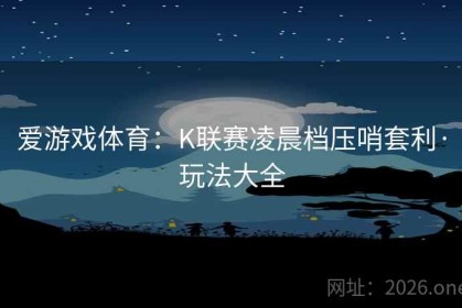 爱游戏体育：K联赛凌晨档压哨套利·玩法大全