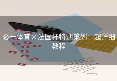 必一体育×法国杯特别策划：超详细教程