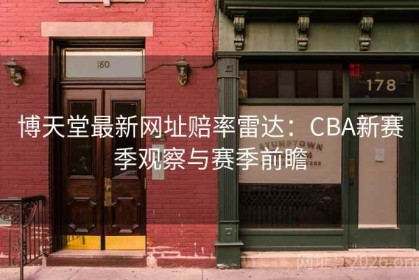 博天堂最新网址赔率雷达：CBA新赛季观察与赛季前瞻