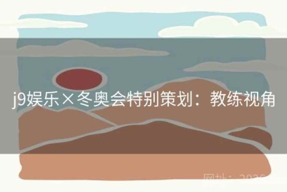 j9娱乐×冬奥会特别策划：教练视角