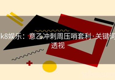 k8娱乐：意乙冲刺周压哨套利·关键词透视