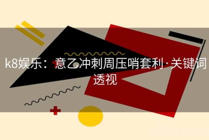 k8娱乐：意乙冲刺周压哨套利·关键词透视