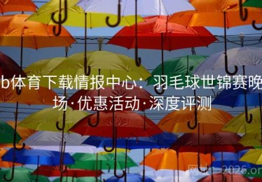b体育下载情报中心：羽毛球世锦赛晚场·优惠活动·深度评测