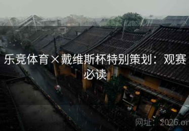 乐竞体育×戴维斯杯特别策划：观赛必读
