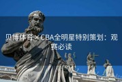 贝博体育×CBA全明星特别策划：观赛必读
