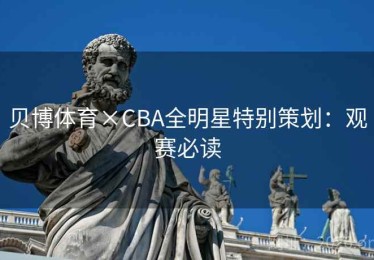 贝博体育×CBA全明星特别策划：观赛必读