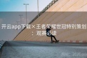 开云app下载×王者荣耀世冠特别策划：观赛必读