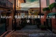 kaiyun：俄超加时夜压哨套利·上分秘诀
