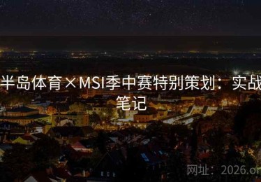 半岛体育×MSI季中赛特别策划：实战笔记