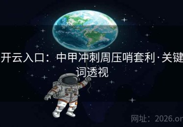 开云入口：中甲冲刺周压哨套利·关键词透视