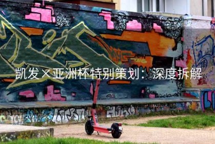 凯发×亚洲杯特别策划：深度拆解