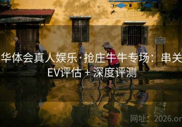 华体会真人娱乐·抢庄牛牛专场：串关EV评估 + 深度评测