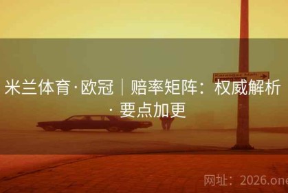 米兰体育·欧冠｜赔率矩阵：权威解析 · 要点加更