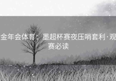 金年会体育：墨超杯赛夜压哨套利·观赛必读