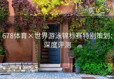 678体育×世界游泳锦标赛特别策划：深度评测