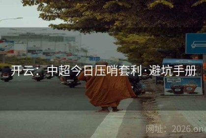 开云：中超今日压哨套利·避坑手册