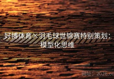 好博体育×羽毛球世锦赛特别策划：模型化思维
