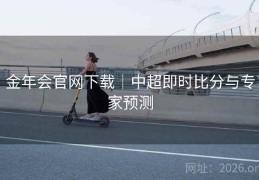 金年会官网下载｜中超即时比分与专家预测