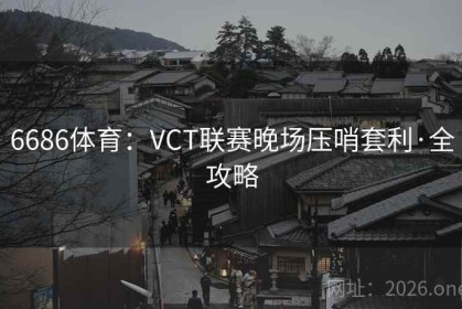 6686体育：VCT联赛晚场压哨套利·全攻略