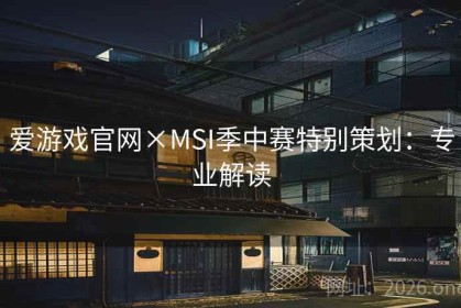 爱游戏官网×MSI季中赛特别策划：专业解读