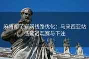 麻将胡了官网线路优化：马来西亚站低延迟观赛与下注