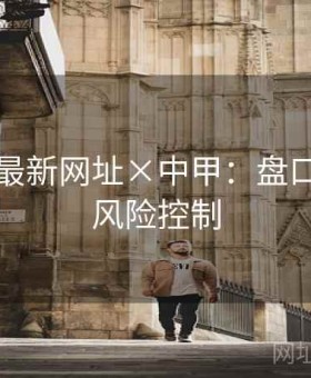 博天堂最新网址×中甲：盘口结构与风险控制