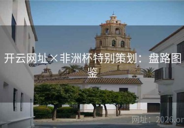 开云网址×非洲杯特别策划：盘路图鉴