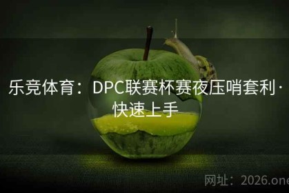 乐竞体育：DPC联赛杯赛夜压哨套利·快速上手