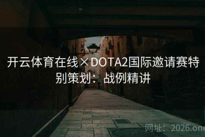 开云体育在线×DOTA2国际邀请赛特别策划：战例精讲