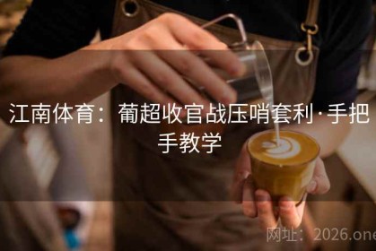 江南体育：葡超收官战压哨套利·手把手教学