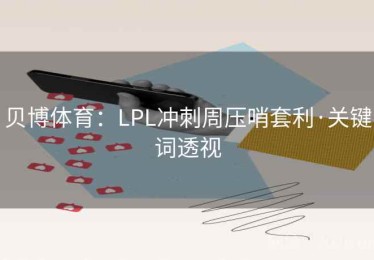 贝博体育：LPL冲刺周压哨套利·关键词透视
