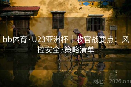 bb体育·U23亚洲杯｜收官战要点：风控安全·策略清单