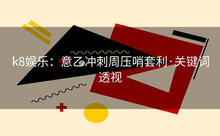 k8娱乐：意乙冲刺周压哨套利·关键词透视