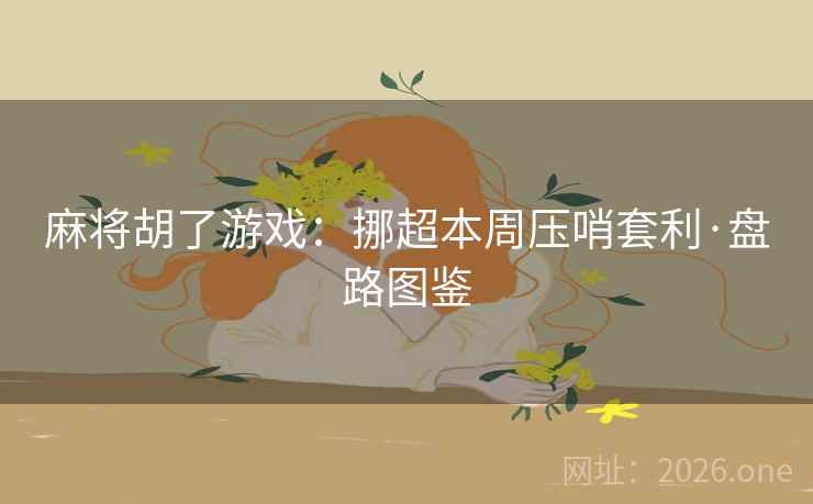 麻将胡了游戏：挪超本周压哨套利·盘路图鉴