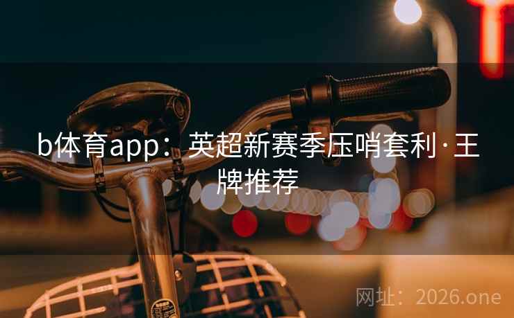 b体育app：英超新赛季压哨套利·王牌推荐