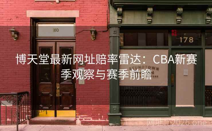 博天堂最新网址赔率雷达：CBA新赛季观察与赛季前瞻