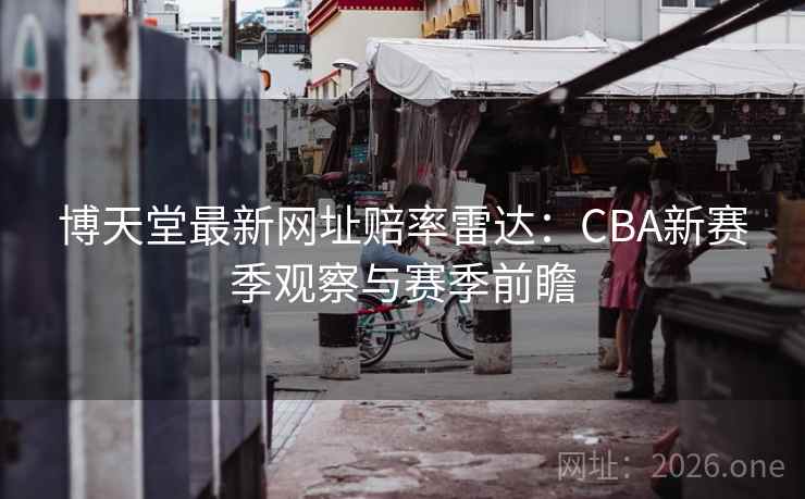 博天堂最新网址赔率雷达：CBA新赛季观察与赛季前瞻