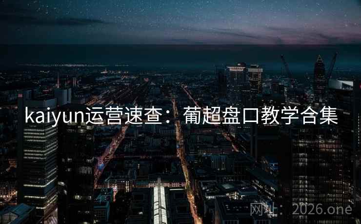 kaiyun运营速查：葡超盘口教学合集