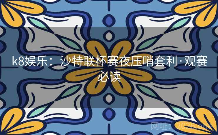 k8娱乐：沙特联杯赛夜压哨套利·观赛必读