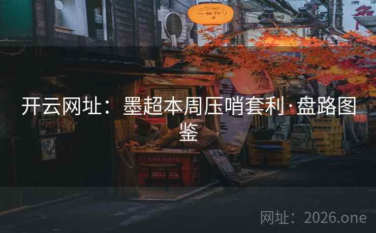 开云网址：墨超本周压哨套利·盘路图鉴