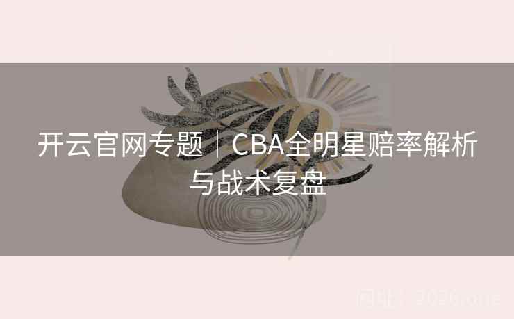 开云官网专题｜CBA全明星赔率解析与战术复盘